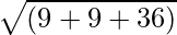 sqrt{(9+9+36)}