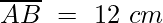 overline{AB}~=~12~cm