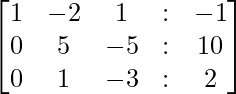 egin{bmatica} 1 & -2 & 1 & : & -1  0 & 5 & -5 & : & 10 0 & 1 & -3 & : & 2 end{bmatrix}