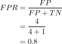 egin{aligned} FPR &= frac{FP}{FP + TN} &= frac{4}{4 + 1} &= 0.8 end{aligned}