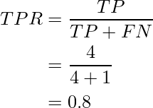 egin{aligned} TPR &= frac{TP}{TP + FN} &= frac{4}{4+ 1} &= 0.8 end{aligned}