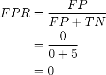 egin{aligned} FPR &= frac{FP}{FP + TN} &= frac{0}{0 + 5} &= 0 end{aligned}